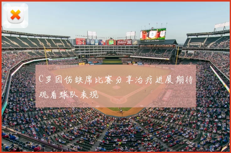 C罗因伤缺席比赛分享治疗进展期待观看球队表现