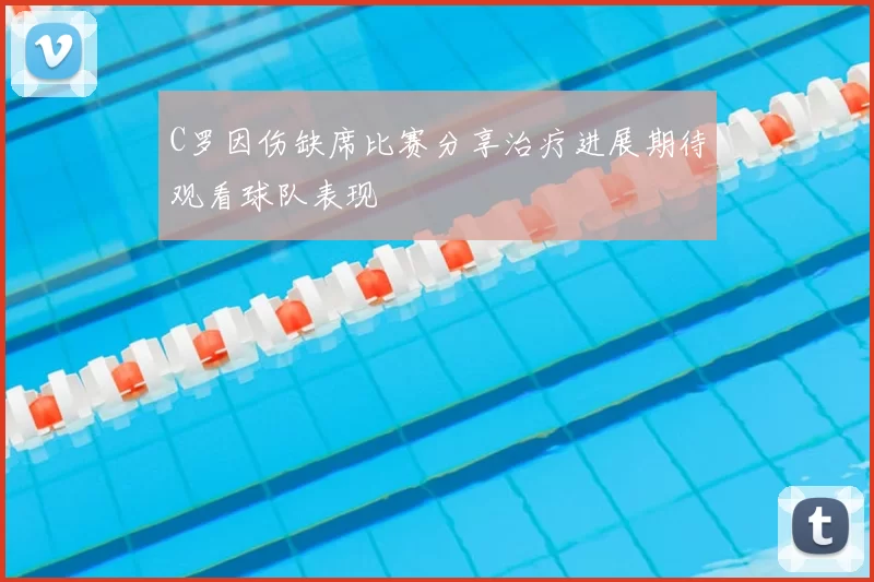 C罗因伤缺席比赛分享治疗进展期待观看球队表现