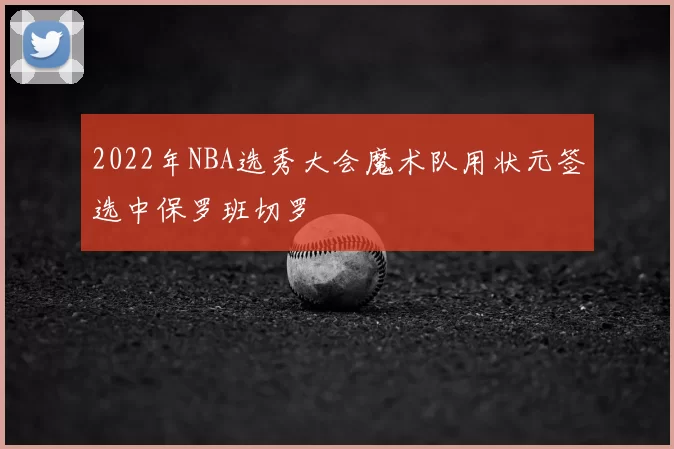 2022年NBA选秀大会魔术队用状元签选中保罗班切罗