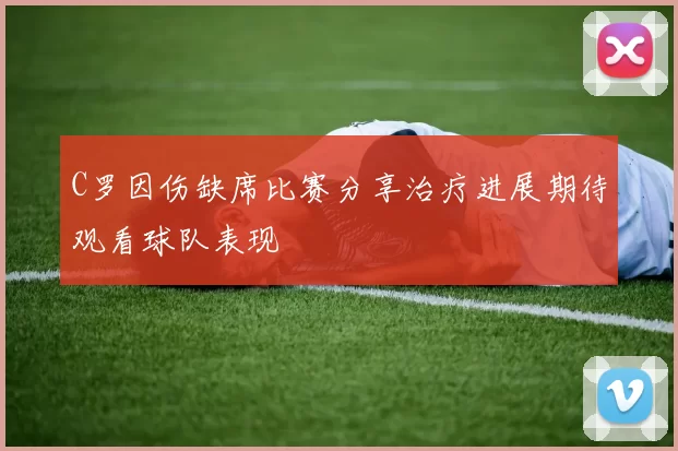 C罗因伤缺席比赛分享治疗进展期待观看球队表现