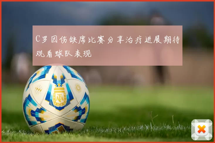 C罗因伤缺席比赛分享治疗进展期待观看球队表现