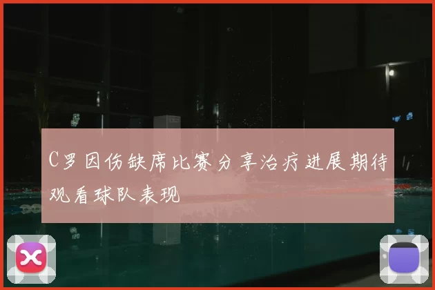 C罗因伤缺席比赛分享治疗进展期待观看球队表现