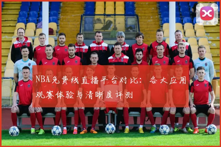 NBA免费线直播平台对比：各大应用观赛体验与清晰度评测
