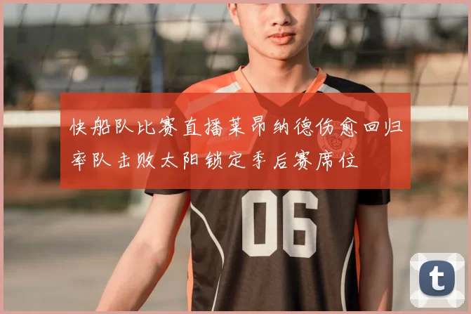 快船队比赛直播莱昂纳德伤愈回归率队击败太阳锁定季后赛席位