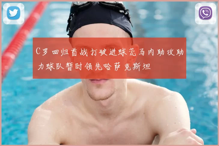 C罗回归首战打破进球荒马内助攻助力球队暂时领先哈萨克斯坦