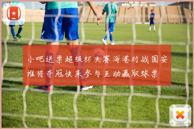 小吧送票超级杯决赛海港对战国安谁将夺冠快来参与互动赢取球票