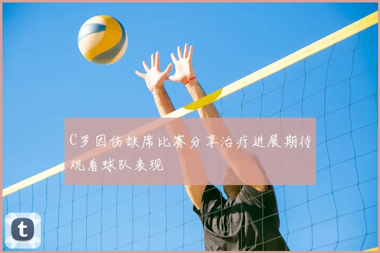C罗因伤缺席比赛分享治疗进展期待观看球队表现