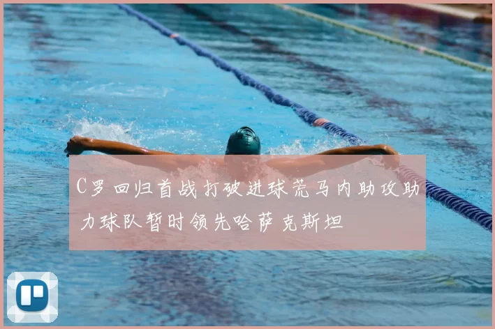 C罗回归首战打破进球荒马内助攻助力球队暂时领先哈萨克斯坦