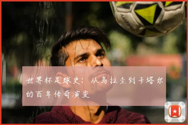 世界杯足球史：从乌拉圭到卡塔尔的百年传奇演变