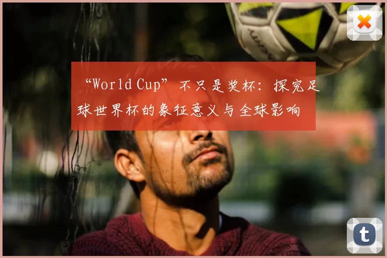 “World Cup”不只是奖杯：探究足球世界杯的象征意义与全球影响