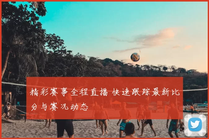 精彩赛事全程直播 快速跟踪最新比分与赛况动态