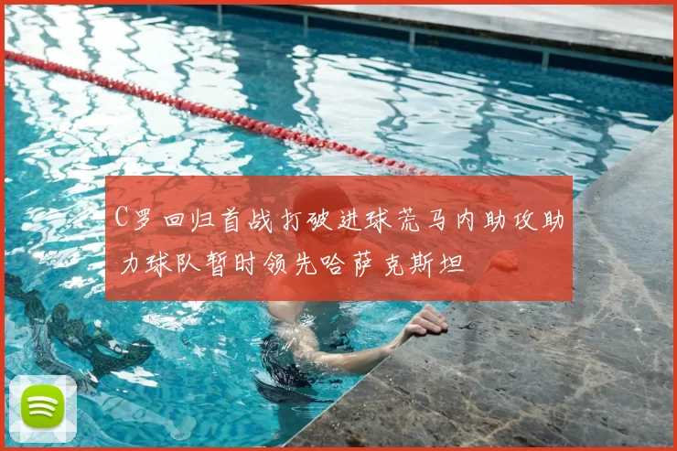 C罗回归首战打破进球荒马内助攻助力球队暂时领先哈萨克斯坦