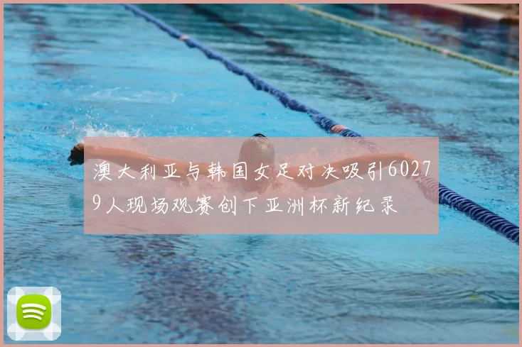 澳大利亚与韩国女足对决吸引60279人现场观赛创下亚洲杯新纪录