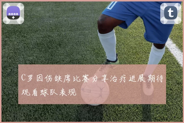 C罗因伤缺席比赛分享治疗进展期待观看球队表现