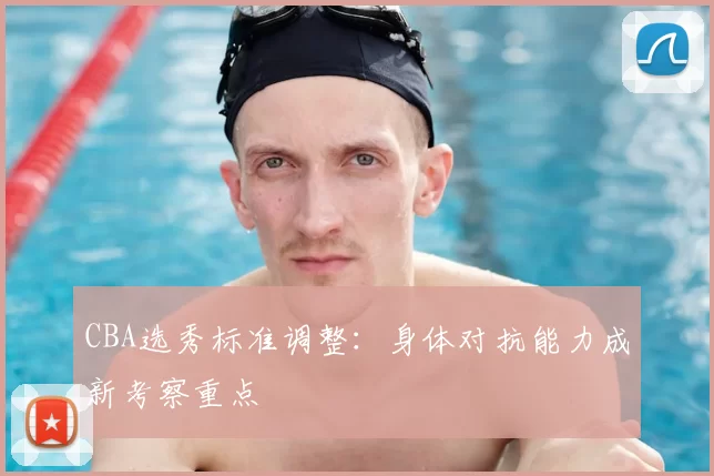 CBA选秀标准调整：身体对抗能力成新考察重点