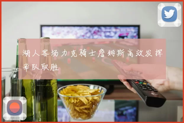 湖人客场力克骑士詹姆斯高效发挥率队取胜