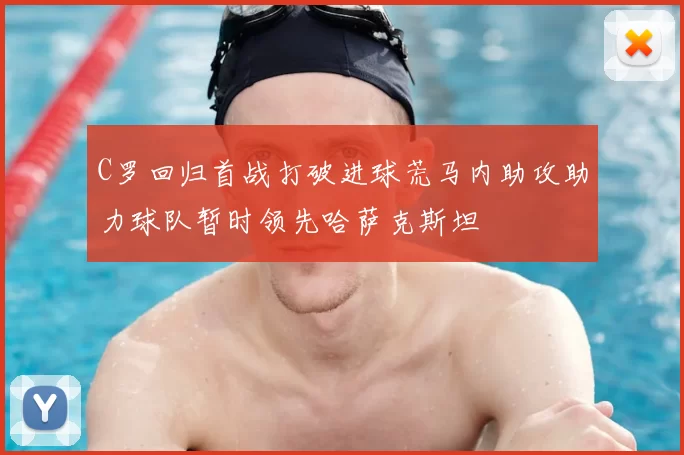 C罗回归首战打破进球荒马内助攻助力球队暂时领先哈萨克斯坦