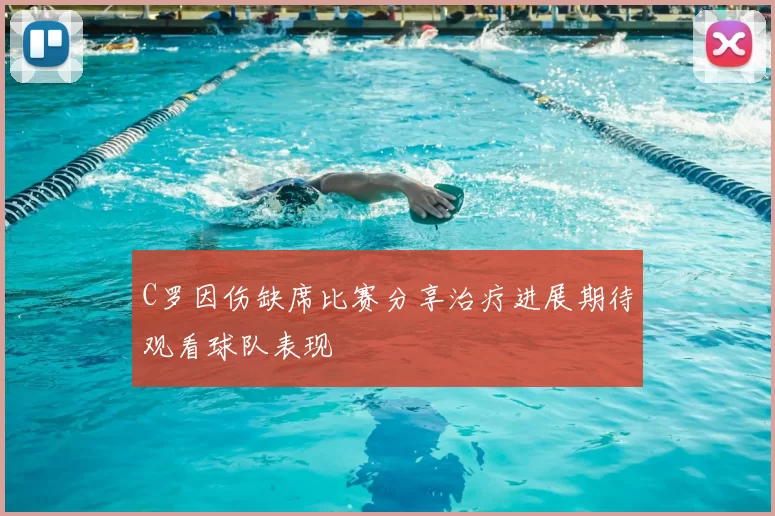 C罗因伤缺席比赛分享治疗进展期待观看球队表现