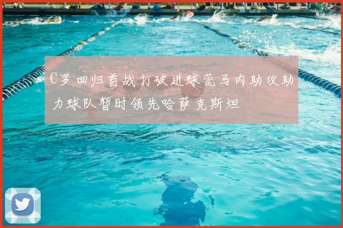 C罗回归首战打破进球荒马内助攻助力球队暂时领先哈萨克斯坦