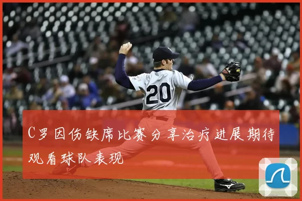 C罗因伤缺席比赛分享治疗进展期待观看球队表现