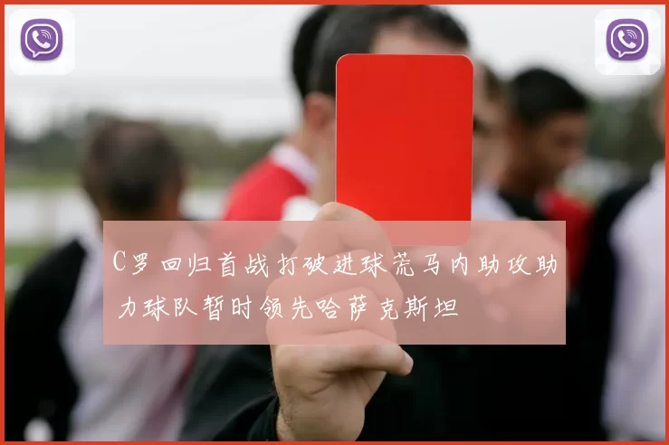 C罗回归首战打破进球荒马内助攻助力球队暂时领先哈萨克斯坦