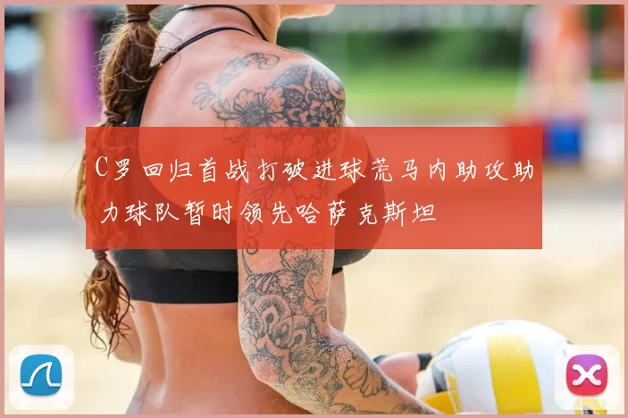C罗回归首战打破进球荒马内助攻助力球队暂时领先哈萨克斯坦