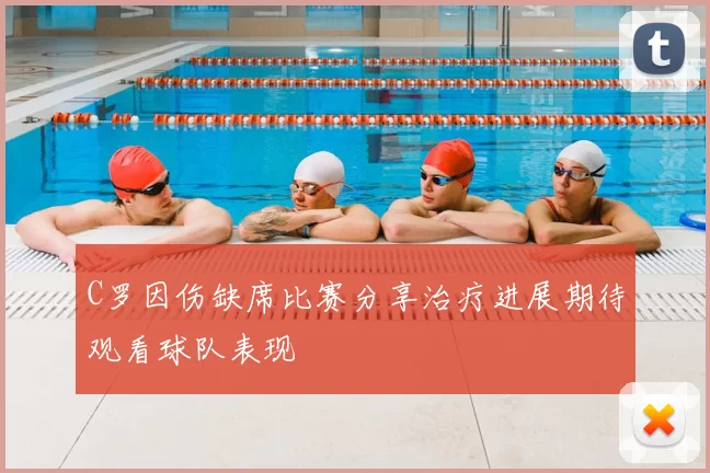 C罗因伤缺席比赛分享治疗进展期待观看球队表现