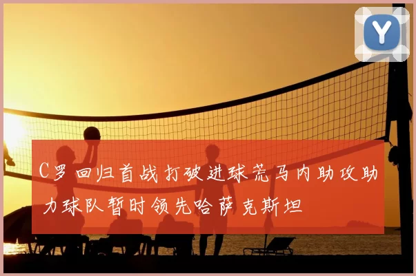C罗回归首战打破进球荒马内助攻助力球队暂时领先哈萨克斯坦