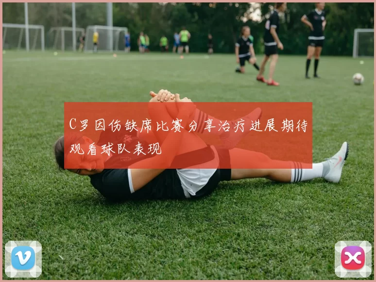 C罗因伤缺席比赛分享治疗进展期待观看球队表现