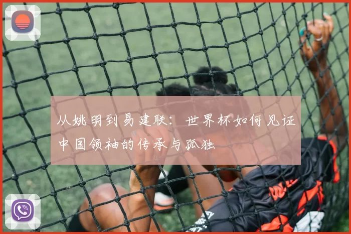 从姚明到易建联：世界杯如何见证中国领袖的传承与孤独