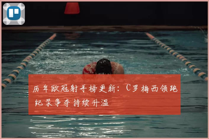 历年欧冠射手榜更新：C罗梅西领跑 纪录争夺持续升温