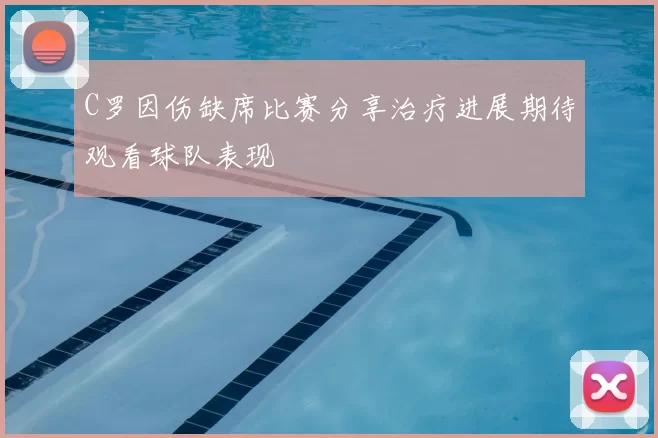 C罗因伤缺席比赛分享治疗进展期待观看球队表现
