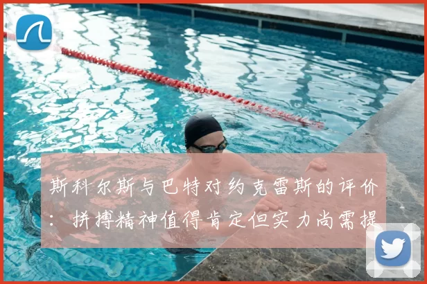 斯科尔斯与巴特对约克雷斯的评价：拼搏精神值得肯定但实力尚需提升