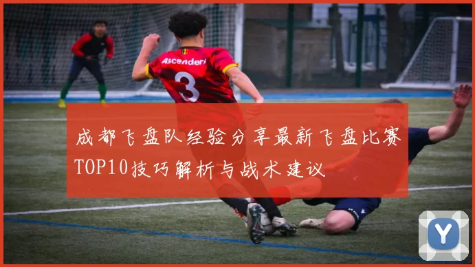 成都飞盘队经验分享最新飞盘比赛TOP10技巧解析与战术建议