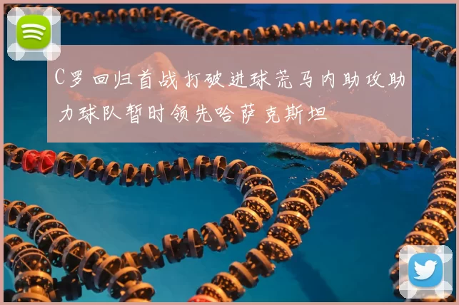 C罗回归首战打破进球荒马内助攻助力球队暂时领先哈萨克斯坦