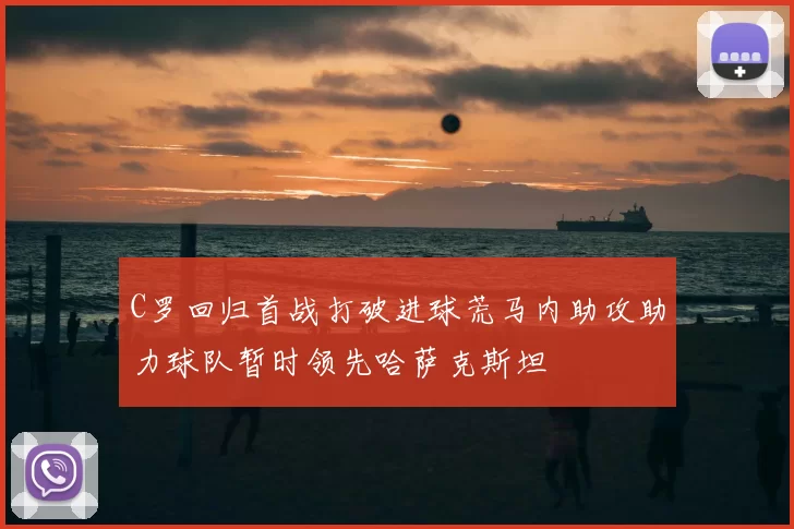 C罗回归首战打破进球荒马内助攻助力球队暂时领先哈萨克斯坦