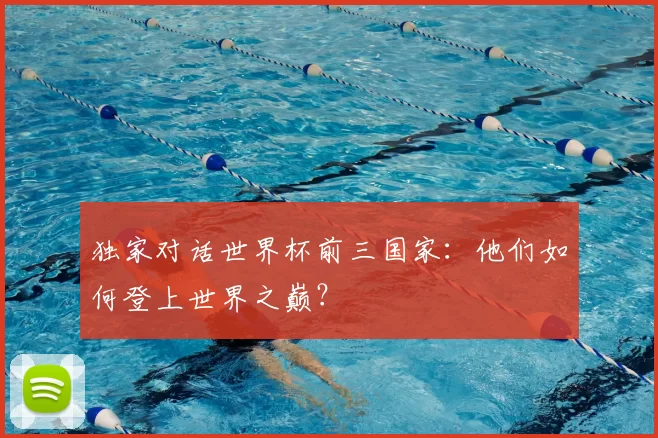 独家对话世界杯前三国家:他们如何登上世界之巅?