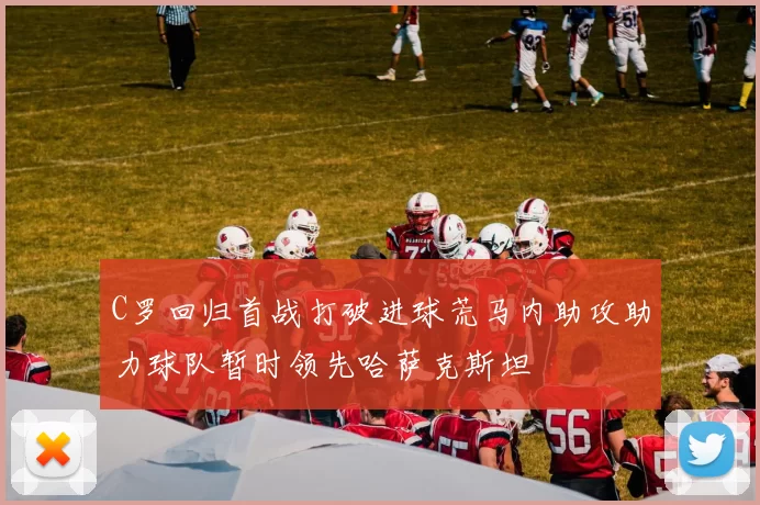 C罗回归首战打破进球荒马内助攻助力球队暂时领先哈萨克斯坦