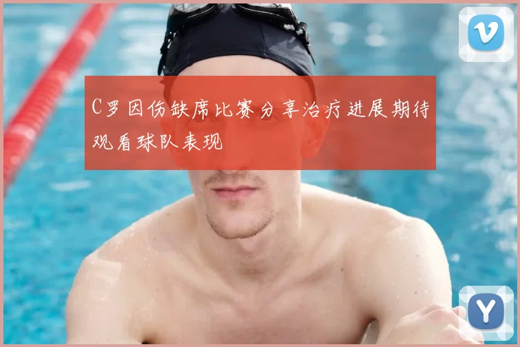 C罗因伤缺席比赛分享治疗进展期待观看球队表现