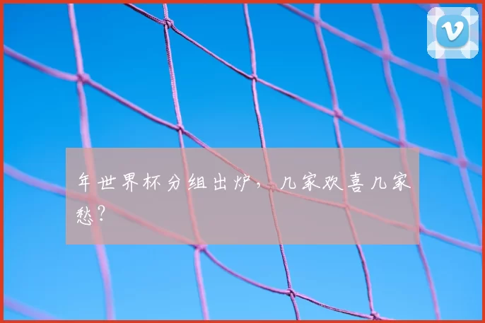年世界杯分组出炉，几家欢喜几家愁？