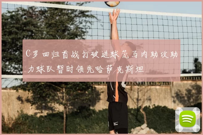 C罗回归首战打破进球荒马内助攻助力球队暂时领先哈萨克斯坦