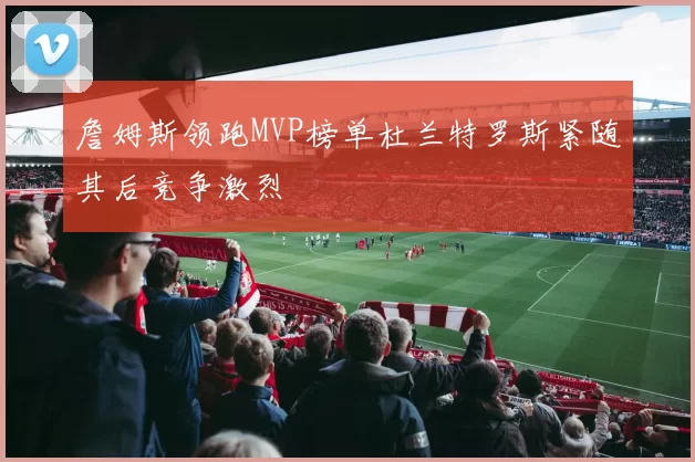 詹姆斯领跑MVP榜单杜兰特罗斯紧随其后竞争激烈