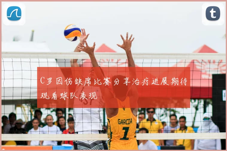 C罗因伤缺席比赛分享治疗进展期待观看球队表现