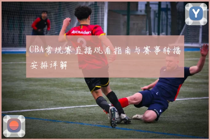 CBA常规赛直播观看指南与赛事转播安排详解