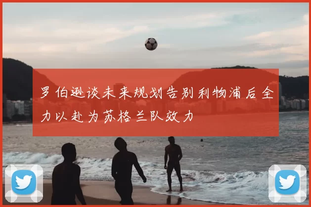 罗伯逊谈未来规划告别利物浦后全力以赴为苏格兰队效力
