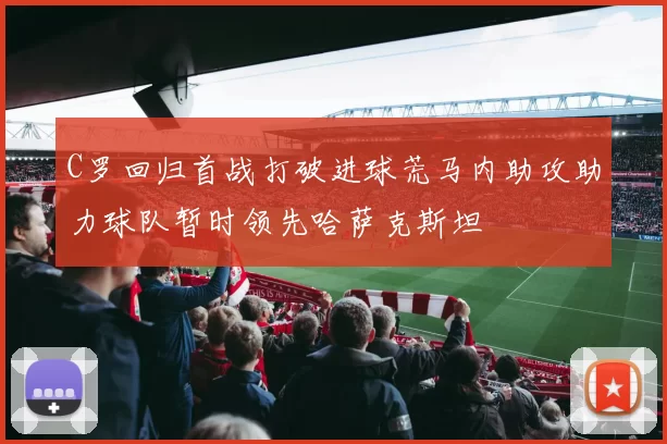 C罗回归首战打破进球荒马内助攻助力球队暂时领先哈萨克斯坦