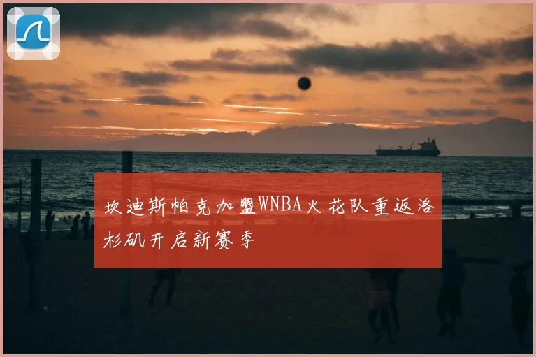 坎迪斯帕克加盟WNBA火花队重返洛杉矶开启新赛季