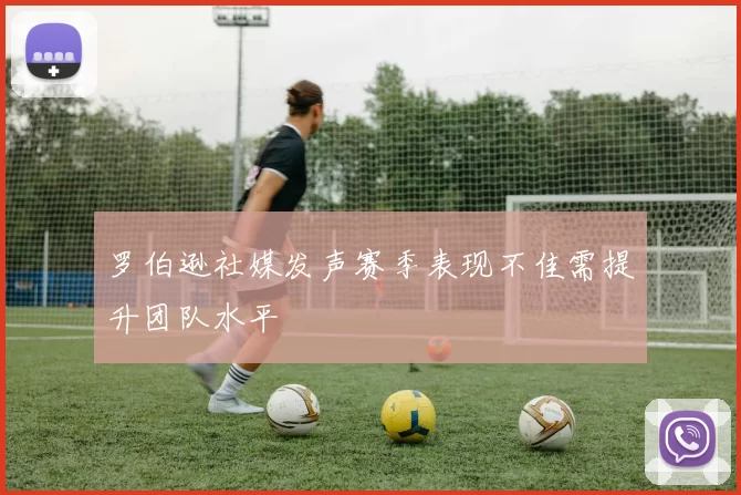 罗伯逊社媒发声赛季表现不佳需提升团队水平