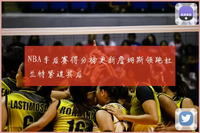 NBA季后赛得分榜更新詹姆斯领跑杜兰特紧追其后