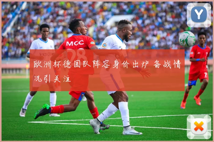 欧洲杯德国队阵容身价出炉 备战情况引关注